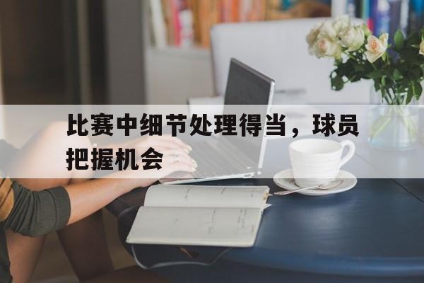 开云APP-比赛中细节处理得当，球员把握机会